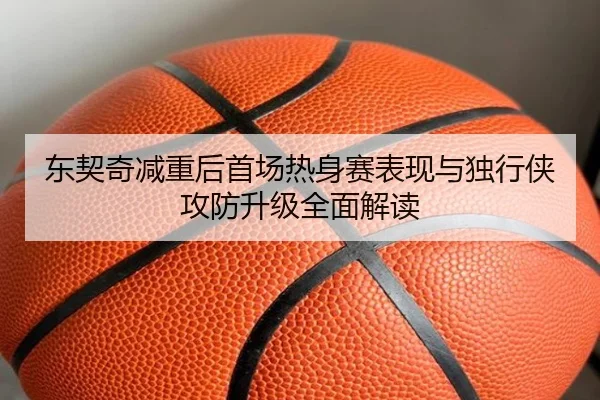 东契奇减重后首场热身赛表现与独行侠攻防升级全面解读 | 3377SPORTS