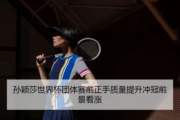 孙颖莎世界杯团体赛前正手质量提升冲冠前景看涨 | 3377SPORTS