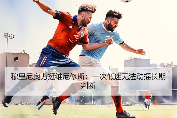 穆里尼奥力挺维尼修斯：一次低迷无法动摇长期判断 | 3377SPORTS