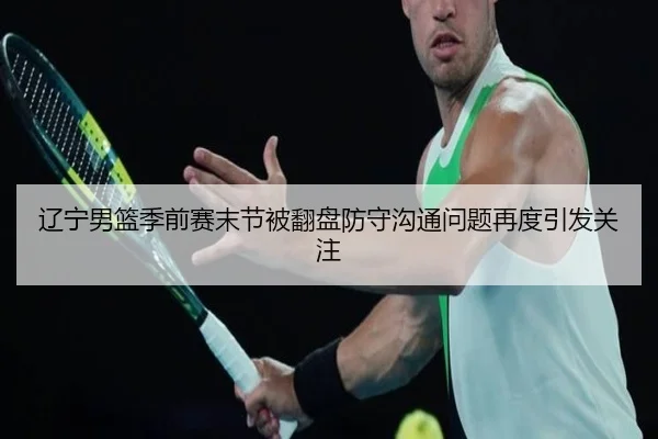 辽宁男篮季前赛末节被翻盘防守沟通问题再度引发关注 - 3377SPORTS