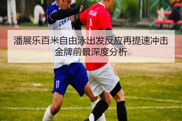 潘展乐百米自由泳出发反应再提速冲击金牌前景深度分析（3377SPORTS）