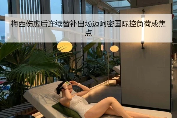 梅西伤愈后连续替补出场迈阿密国际控负荷成焦点 | 3377SPORTS