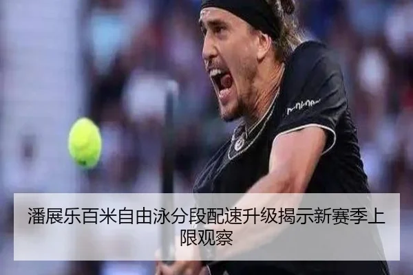 潘展乐百米自由泳分段配速升级揭示新赛季上限观察 | 3377SPORTS